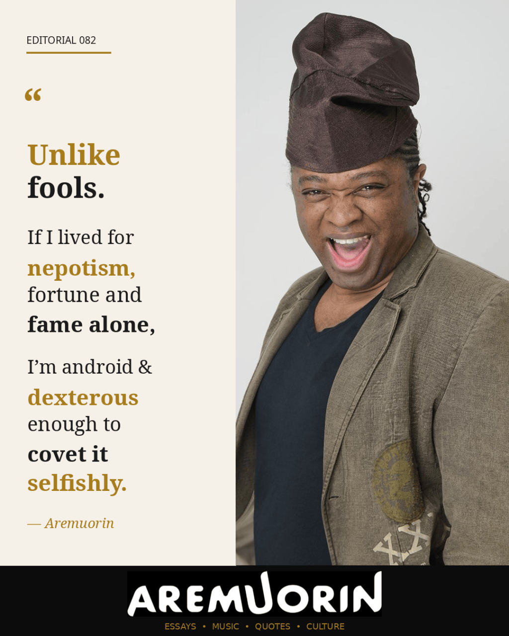 Editorial 082 by Aremuorin: Unlike fools. If I lived for nepotism, fortune and fame alone, I’m android and dexterous enough to covet it selfishly.