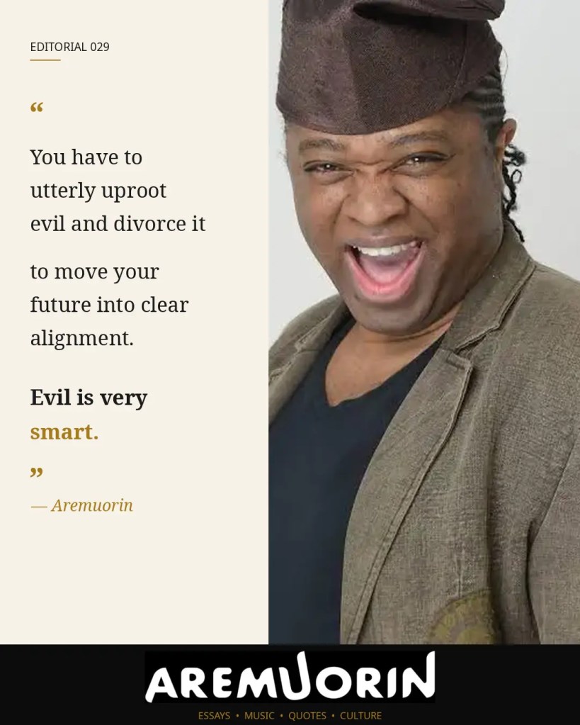 Aremuorin Editorial 029 featuring Aremuorin and the quote: You have to utterly uproot evil and divorce it to move your future into clear alignment. Evil is very smart.