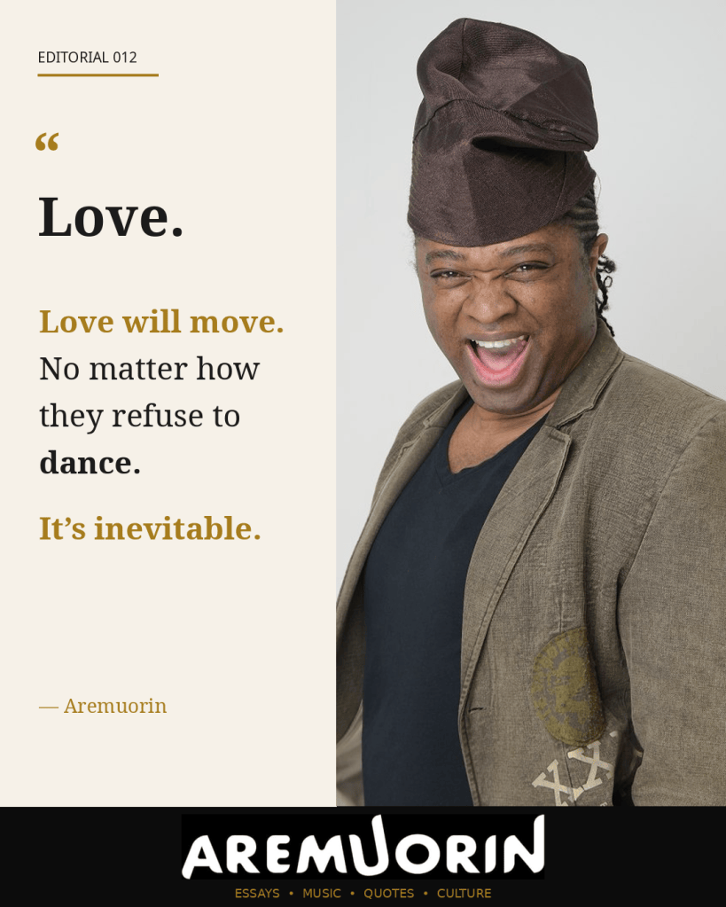 Aremuorin Editorial 012: Love. Love will move. No matter how they refuse to dance. It’s inevitable.