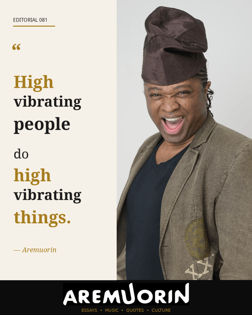 Aremuorin Editorial 081: High vibrating people do high vibrating things.