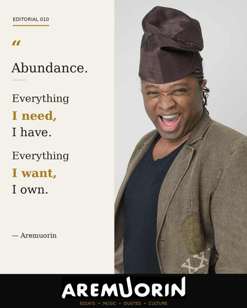 Editorial 010 — Abundance. Everything I need, I have. Everything I want, I own. — Aremuorin