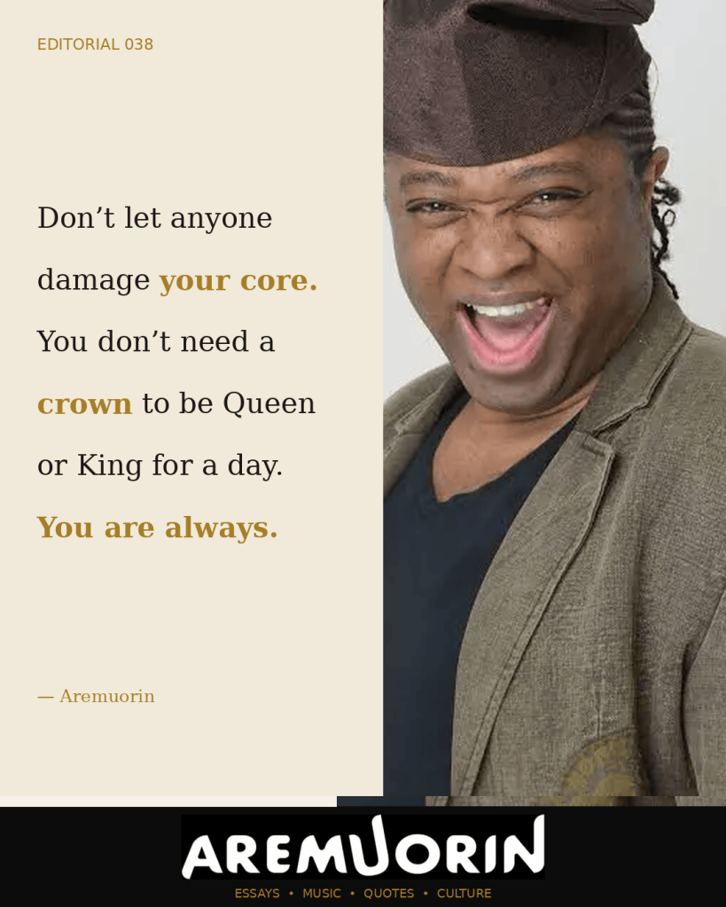 Aremuorin Editorial 038: Don’t let anyone damage your core. You don’t need a crown to be Queen or King for a day. You are always.